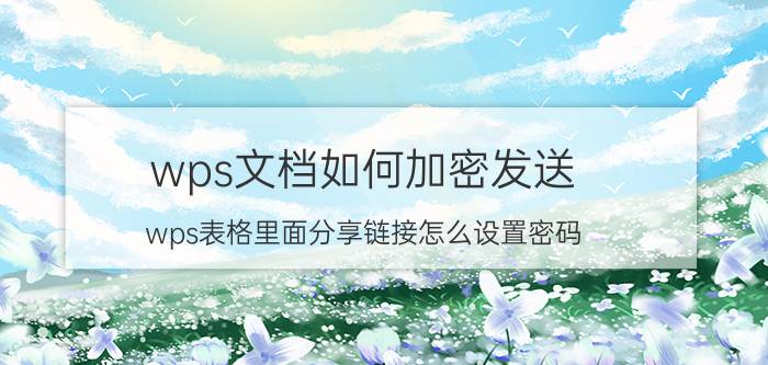 wps文档如何加密发送 wps表格里面分享链接怎么设置密码？